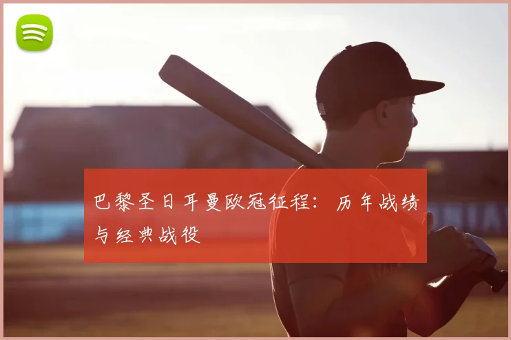 巴黎圣日耳曼欧冠征程：历年战绩与经典战役
