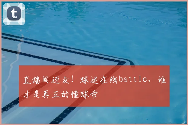 直播间连麦!球迷在线battle,谁才是真正的懂球帝