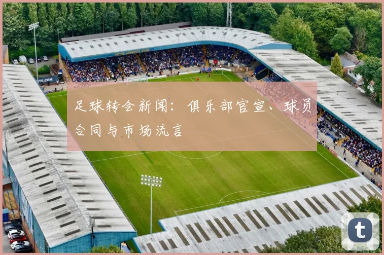 足球转会新闻:俱乐部官宣、球员合同与市场流言