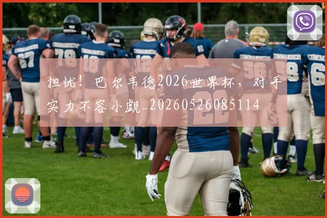 担忧！巴尔韦德2026世界杯，对手实力不容小觑_20260526085114