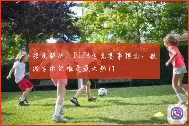 深度解析!FIFA电竞赛事预测,数据告诉你谁是最大热门