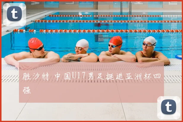 胜沙特 中国U17男足挺进亚洲杯四强