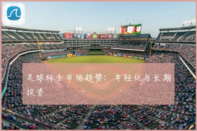 足球转会市场趋势:年轻化与长期投资