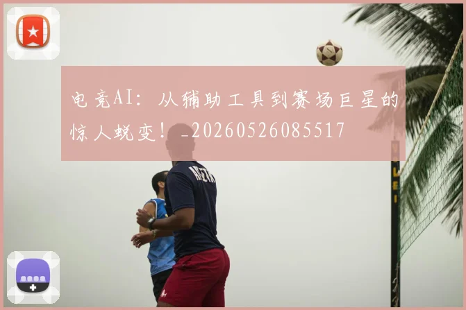 电竞AI：从辅助工具到赛场巨星的惊人蜕变！_20260526085517