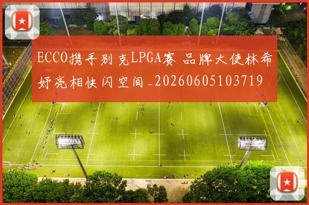 ECCO携手别克LPGA赛 品牌大使林希妤亮相快闪空间_20260605103719