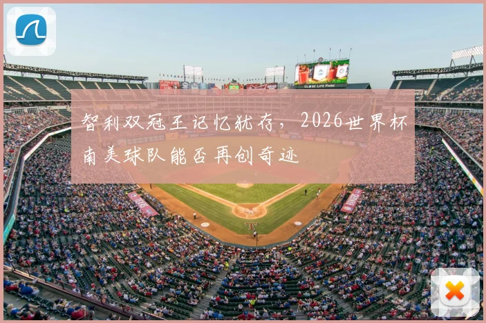 智利双冠王记忆犹存,2026世界杯南美球队能否再创奇迹