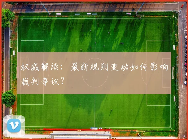 权威解读:最新规则变动如何影响裁判争议?
