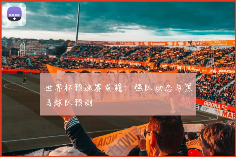 世界杯预选赛前瞻:强队动态与黑马球队预测