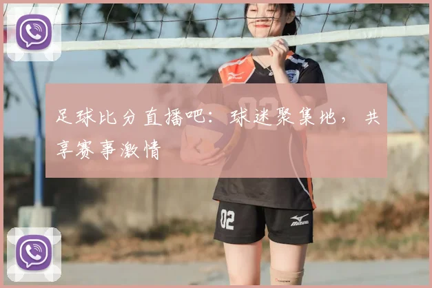 足球比分直播吧:球迷聚集地,共享赛事激情