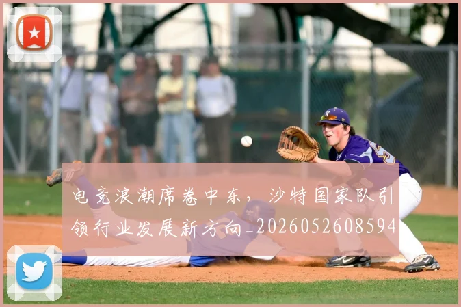 电竞浪潮席卷中东,沙特国家队引领行业发展新方向_20260526085944