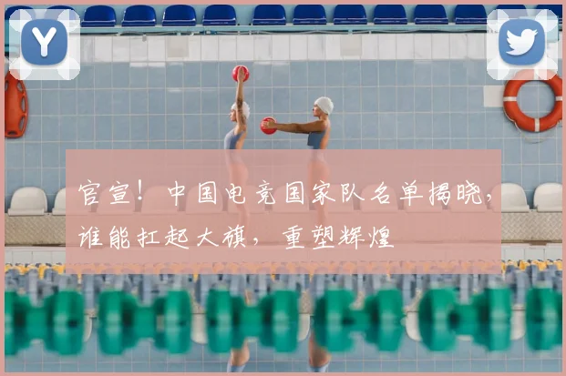 官宣!中国电竞国家队名单揭晓,谁能扛起大旗,重塑辉煌
