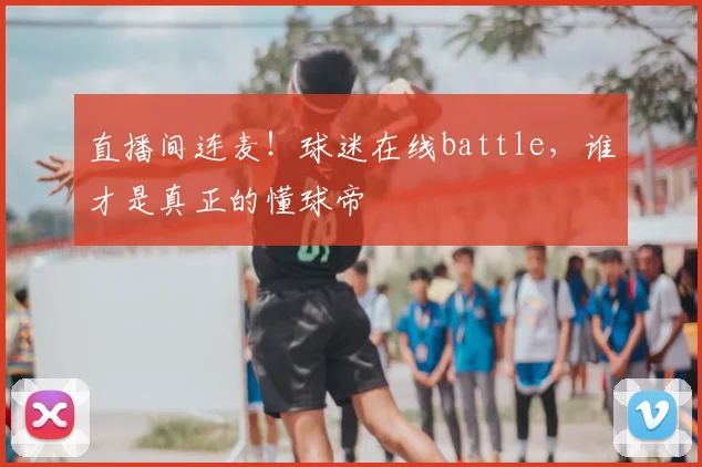 直播间连麦！球迷在线battle，谁才是真正的懂球帝
