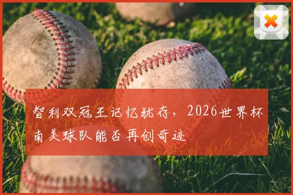 智利双冠王记忆犹存,2026世界杯南美球队能否再创奇迹