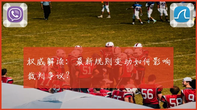 权威解读:最新规则变动如何影响裁判争议?