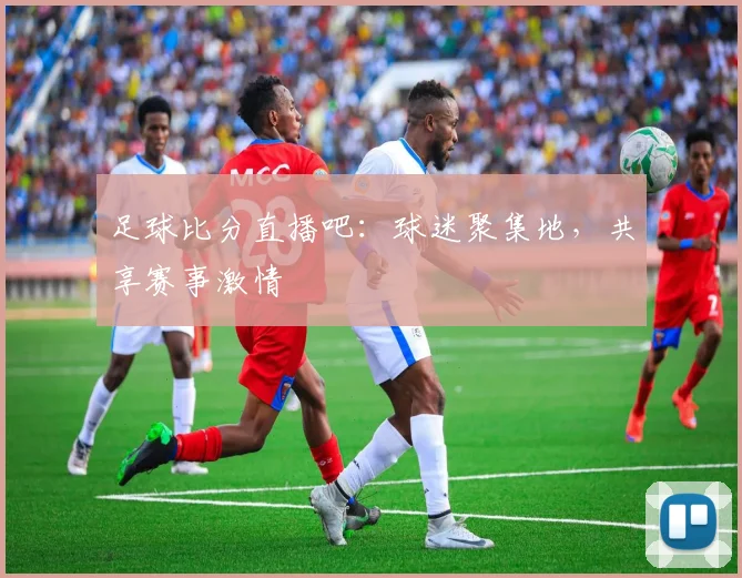 足球比分直播吧：球迷聚集地，共享赛事激情