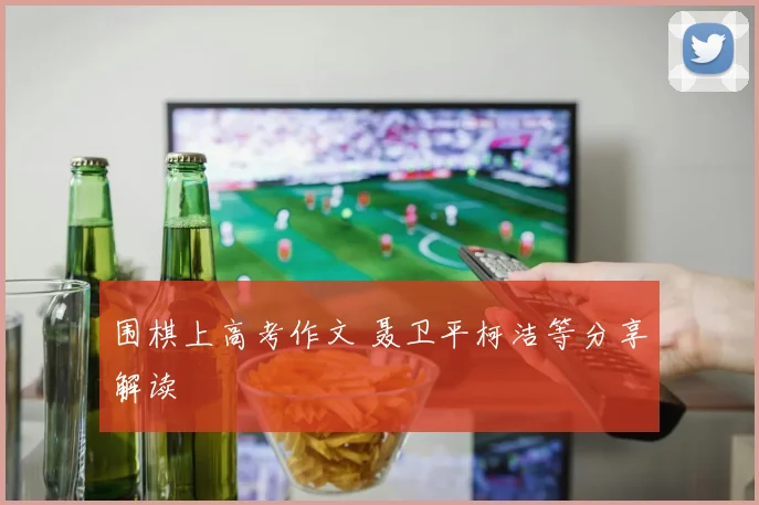 围棋上高考作文 聂卫平柯洁等分享解读