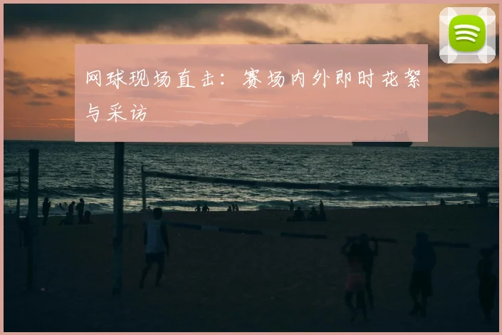 网球现场直击:赛场内外即时花絮与采访