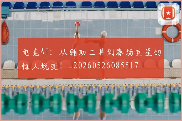 电竞AI:从辅助工具到赛场巨星的惊人蜕变!_20260526085517