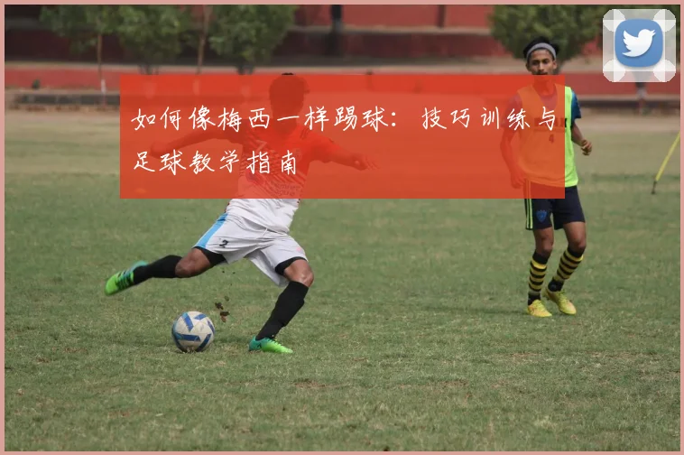 如何像梅西一样踢球:技巧训练与足球教学指南