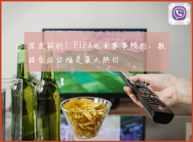 深度解析!FIFA电竞赛事预测,数据告诉你谁是最大热门