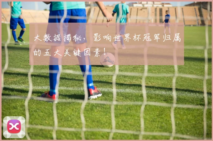 大数据揭秘,影响世界杯冠军归属的五大关键因素!