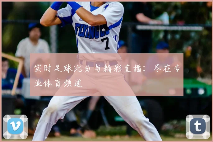 实时足球比分与精彩直播:尽在专业体育频道