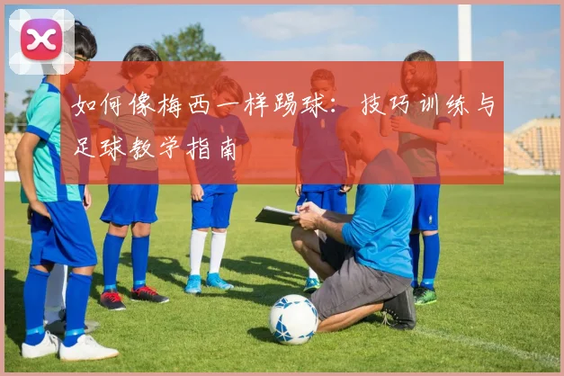 如何像梅西一样踢球:技巧训练与足球教学指南
