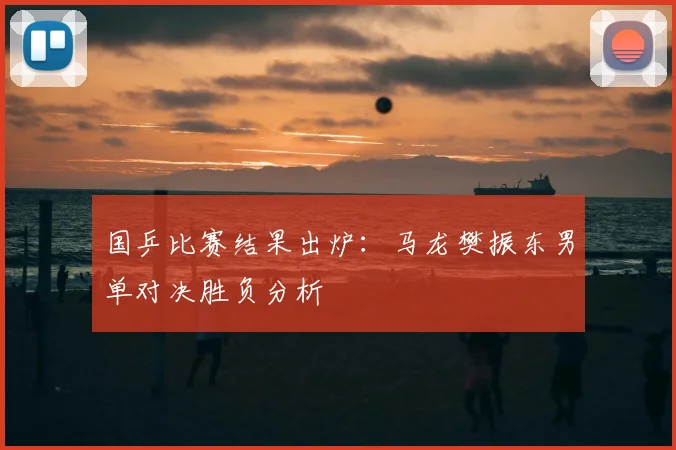国乒比赛结果出炉:马龙樊振东男单对决胜负分析