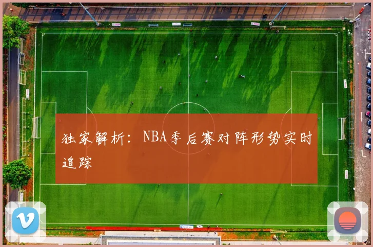 独家解析：NBA季后赛对阵形势实时追踪