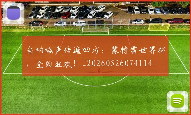 当呐喊声传遍四方，蒙特雷世界杯，全民狂欢！_20260526074114