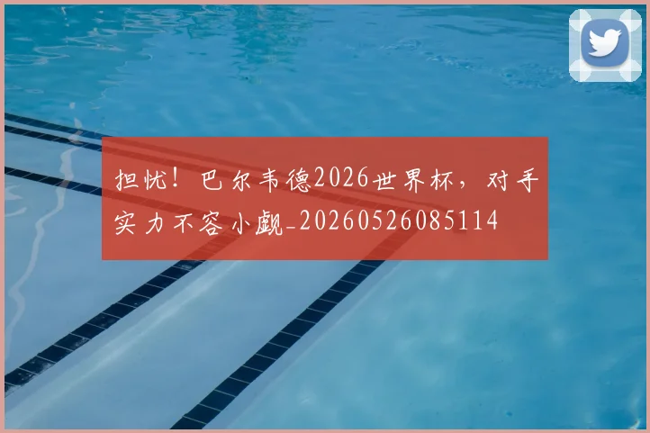 担忧!巴尔韦德2026世界杯,对手实力不容小觑_20260526085114